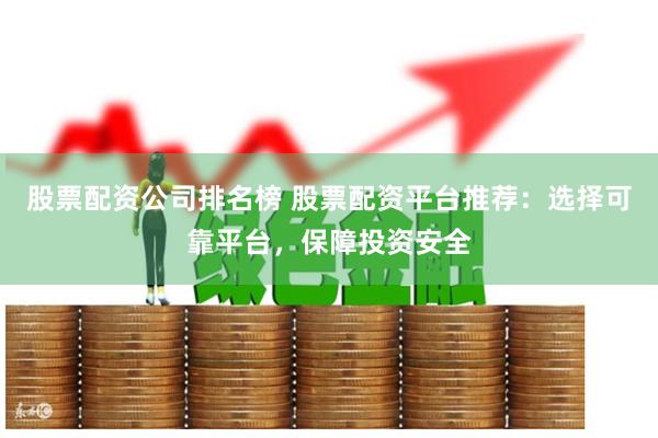 股票配资公司排名榜 股票配资平台推荐：选择可靠平台，保障投资安全