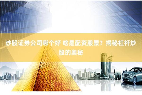 炒股证券公司哪个好 啥是配资股票？揭秘杠杆炒股的奥秘
