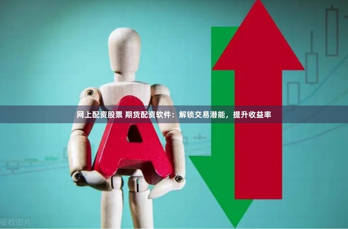 网上配资股票 期货配资软件：解锁交易潜能，提升收益率