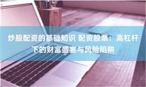 炒股配资的基础知识 配资股票：高杠杆下的财富盛宴与风险陷阱