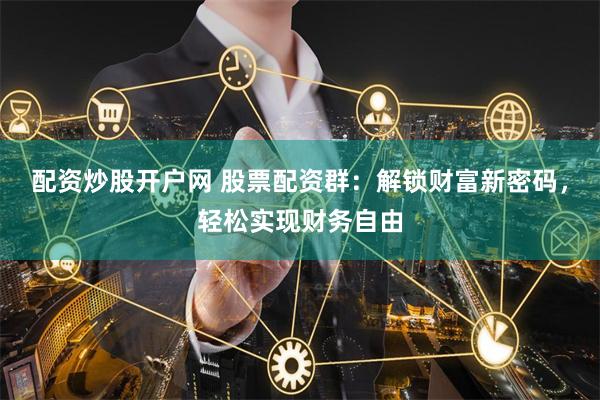 配资炒股开户网 股票配资群：解锁财富新密码，轻松实现财务自由