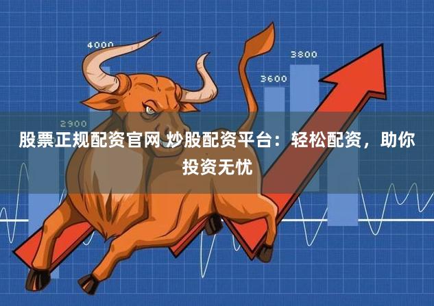 股票正规配资官网 炒股配资平台：轻松配资，助你投资无忧