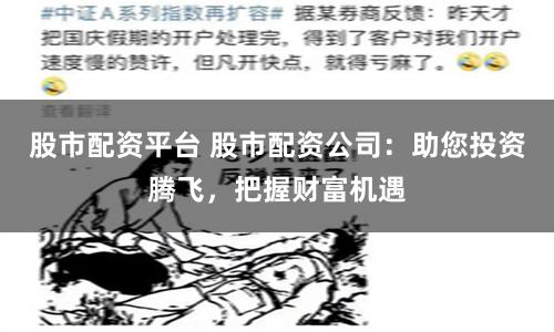 股市配资平台 股市配资公司：助您投资腾飞，把握财富机遇