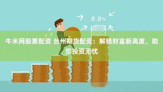 牛米网股票配资 台州期货配资:解锁财富新高度,助您投资无忧