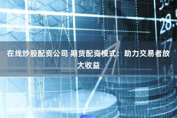 在线炒股配资公司 期货配资模式：助力交易者放大收益