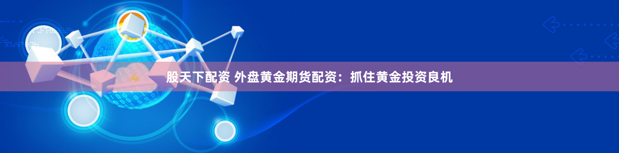 股天下配资 外盘黄金期货配资：抓住黄金投资良机