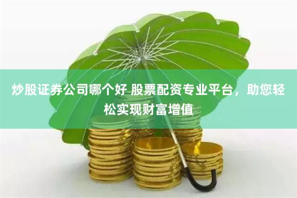 炒股证券公司哪个好 股票配资专业平台,助您轻松实现财富增值