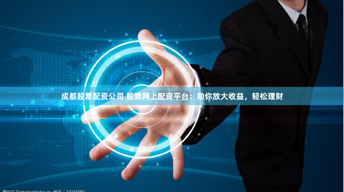 成都股票配资公司 股票网上配资平台:助你放大收益,轻松理财