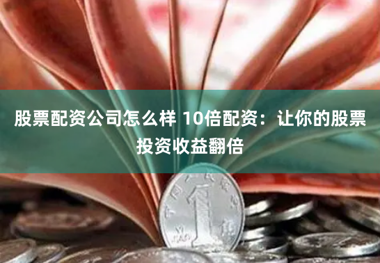 股票配资公司怎么样 10倍配资:让你的股票投资收益翻倍