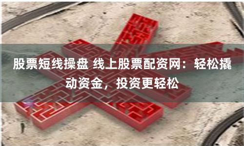 股票短线操盘 线上股票配资网:轻松撬动资金,投资更轻松