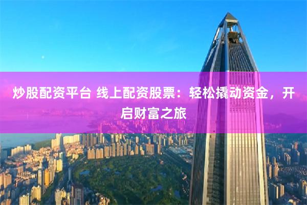 炒股配资平台 线上配资股票:轻松撬动资金,开启财富之旅
