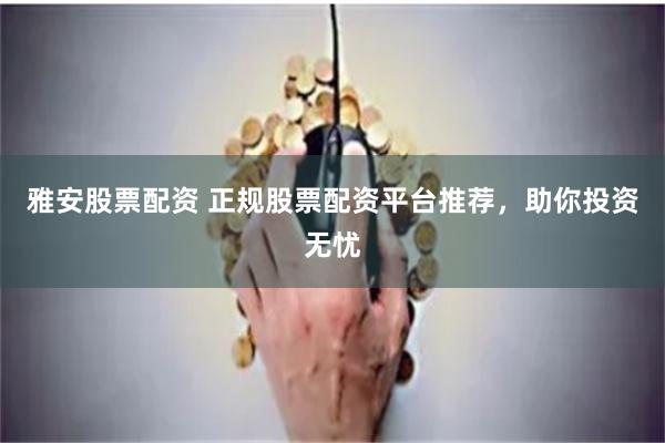 雅安股票配资 正规股票配资平台推荐,助你投资无忧
