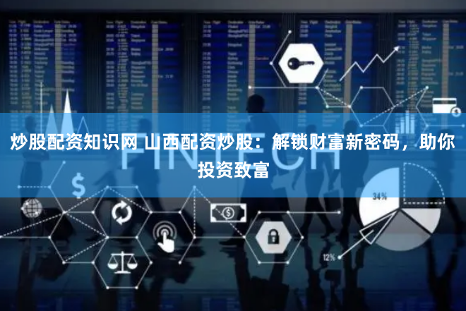 炒股配资知识网 山西配资炒股:解锁财富新密码,助你投资致富