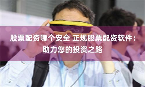 股票配资哪个安全 正规股票配资软件:助力您的投资之路