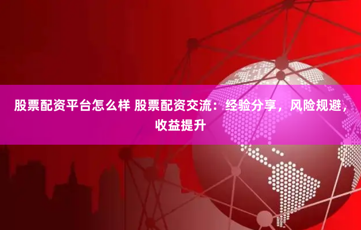 股票配资平台怎么样 股票配资交流：经验分享，风险规避，收益提升