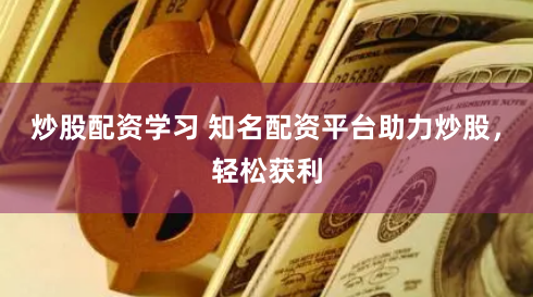 炒股配资学习 知名配资平台助力炒股，轻松获利