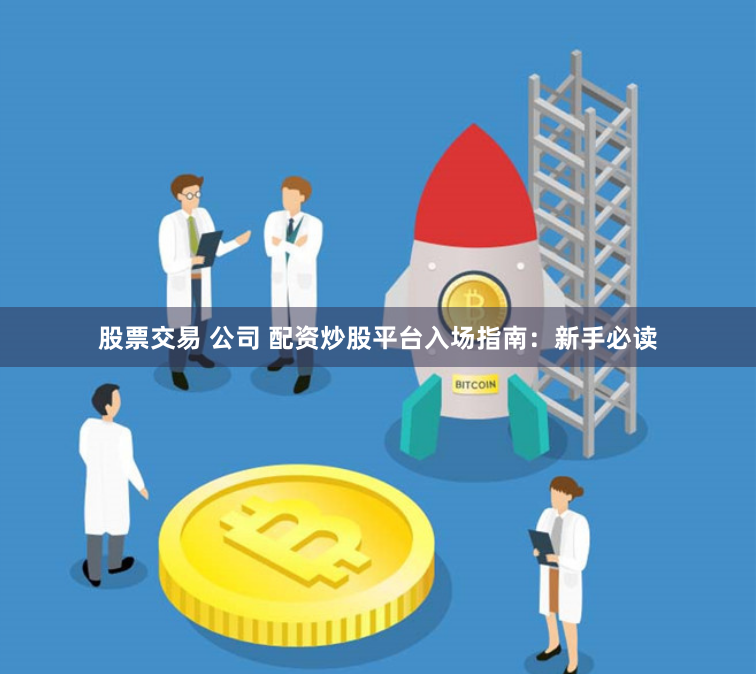 股票交易 公司 配资炒股平台入场指南：新手必读