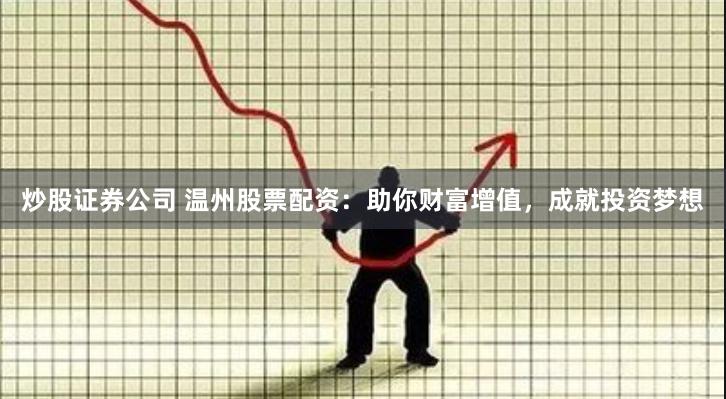 炒股证券公司 温州股票配资：助你财富增值，成就投资梦想
