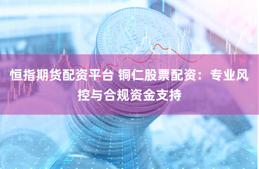 恒指期货配资平台 铜仁股票配资：专业风控与合规资金支持