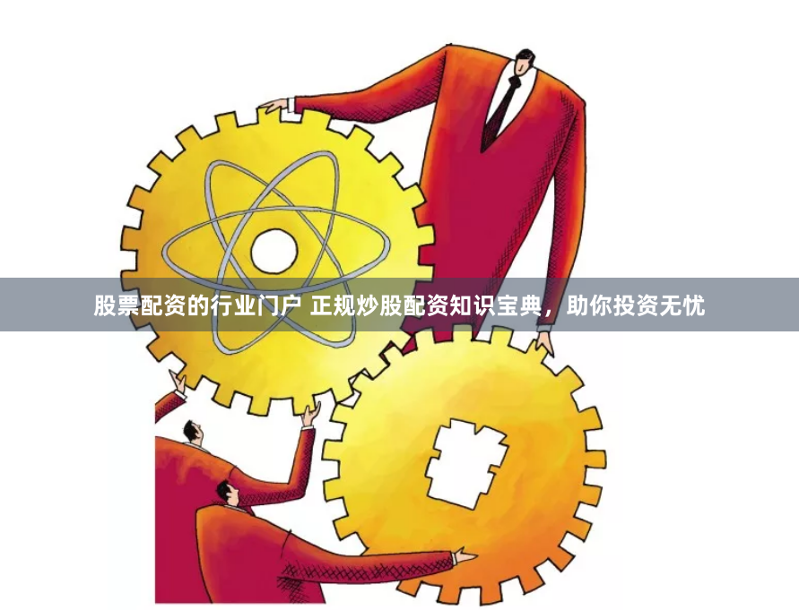 股票配资的行业门户 正规炒股配资知识宝典，助你投资无忧