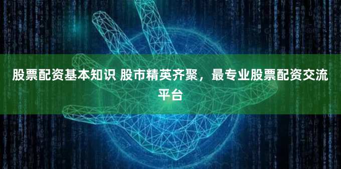 股票配资基本知识 股市精英齐聚，最专业股票配资交流平台