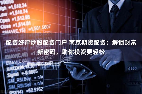 配资好评炒股配资门户 南京期货配资：解锁财富新密码，助你投资更轻松
