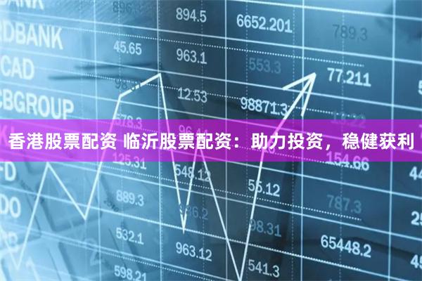 香港股票配资 临沂股票配资：助力投资，稳健获利