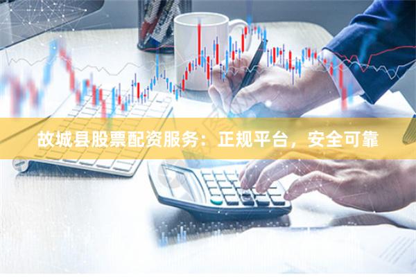 故城县股票配资服务：正规平台，安全可靠