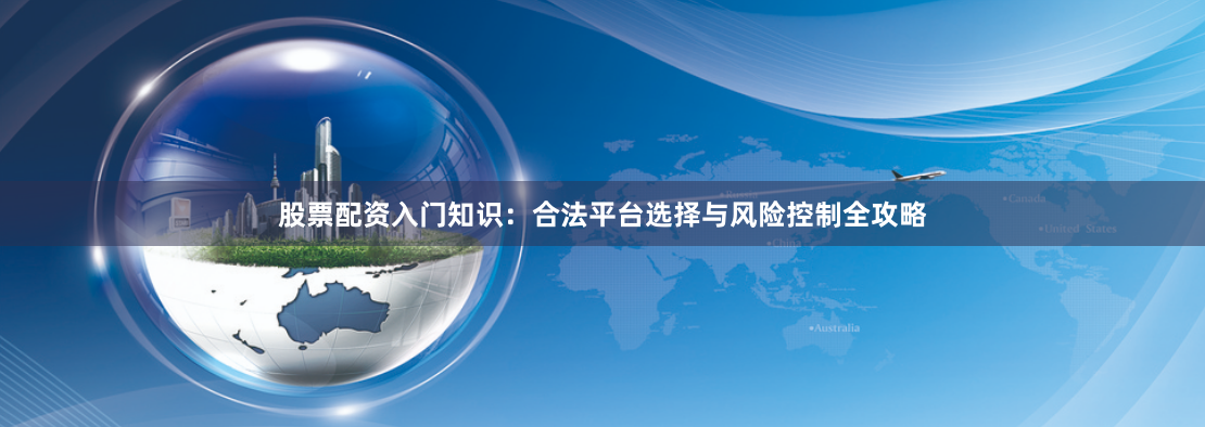 股票配资入门知识：合法平台选择与风险控制全攻略