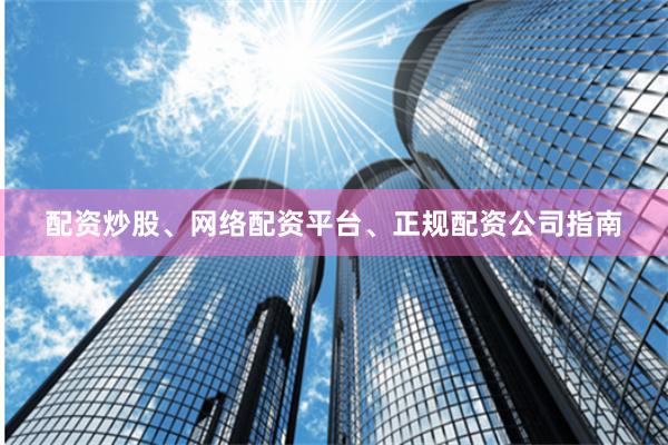 配资炒股、网络配资平台、正规配资公司指南