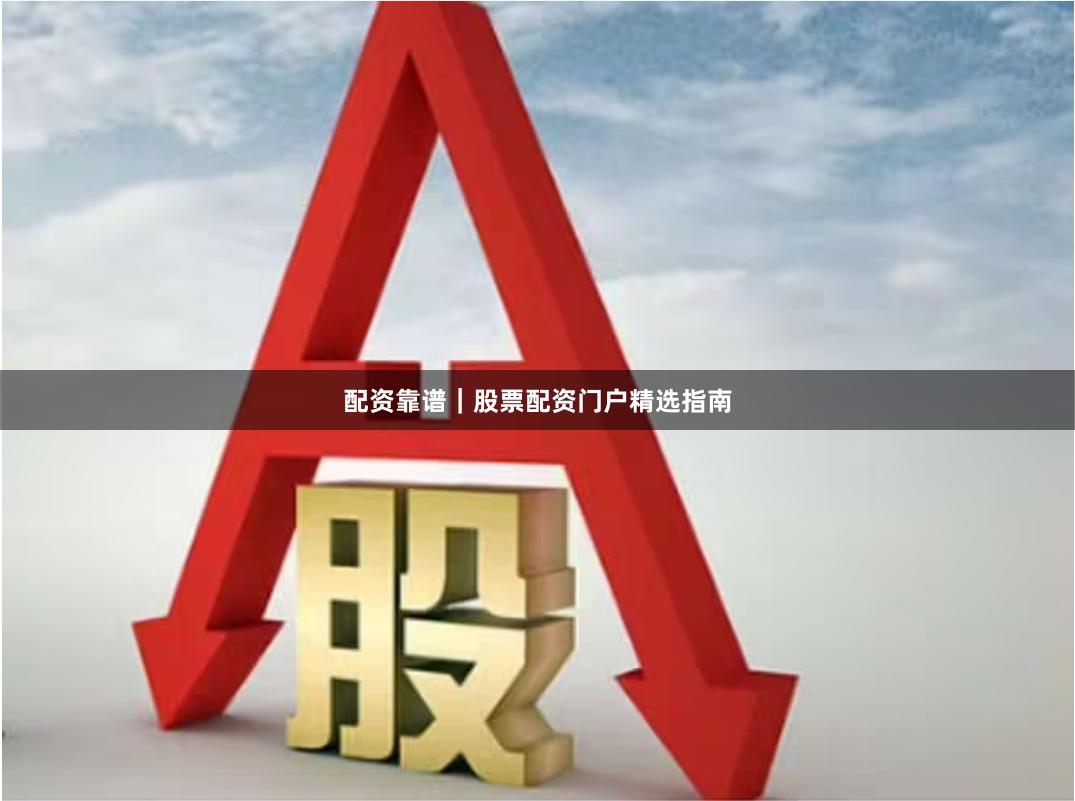 配资靠谱｜股票配资门户精选指南