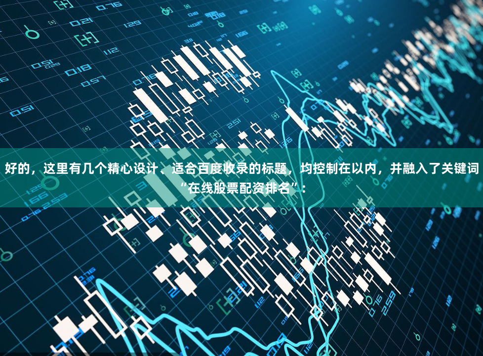 好的，这里有几个精心设计、适合百度收录的标题，均控制在以内，并融入了关键词“在线股票配资排名”：