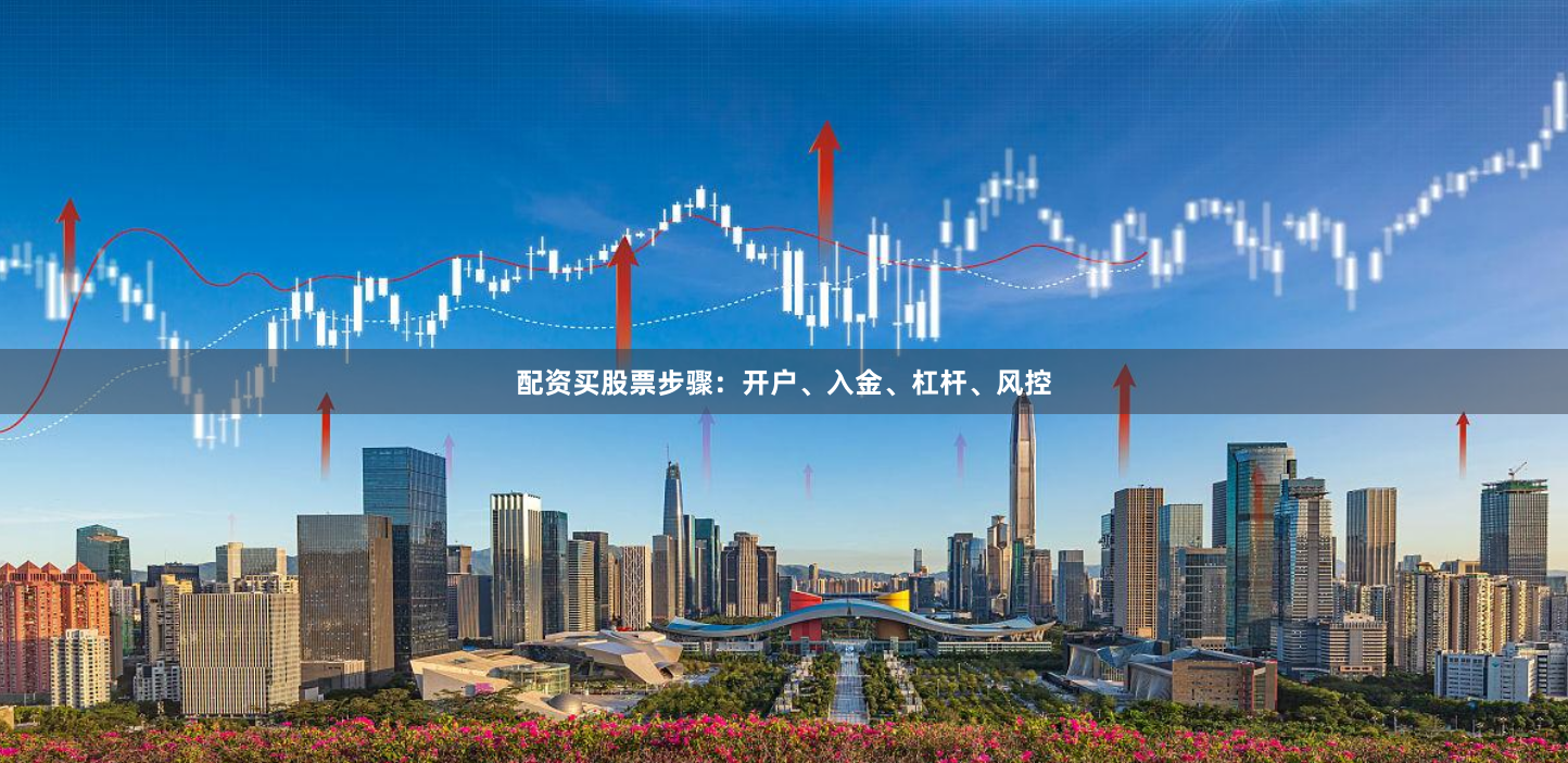 配资买股票步骤:开户、入金、杠杆、风控