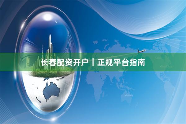 长春配资开户｜正规平台指南
