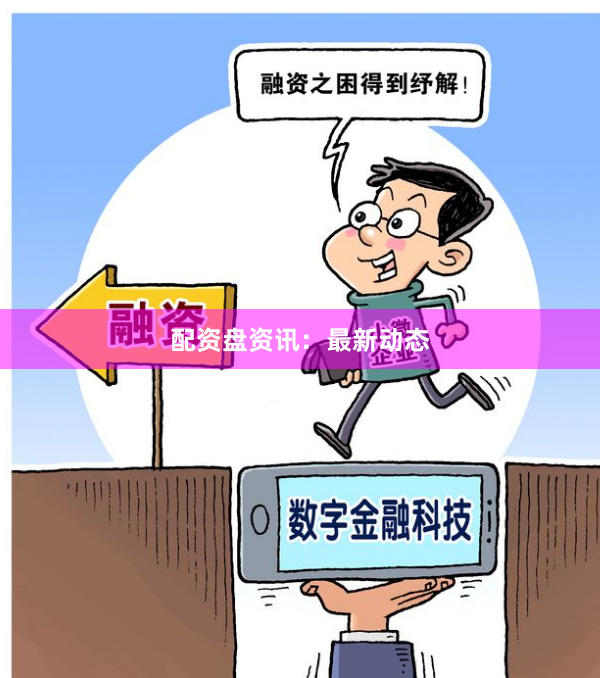 配资盘资讯：最新动态