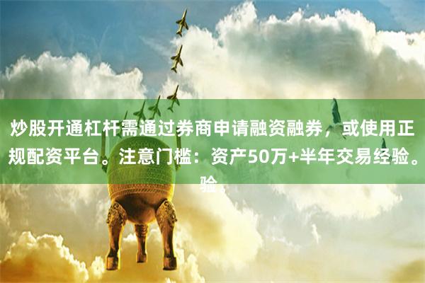 炒股开通杠杆需通过券商申请融资融券，或使用正规配资平台。注意门槛：资产50万+半年交易经验。