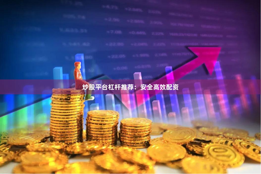 炒股平台杠杆推荐：安全高效配资