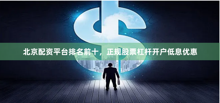北京配资平台排名前十，正规股票杠杆开户低息优惠