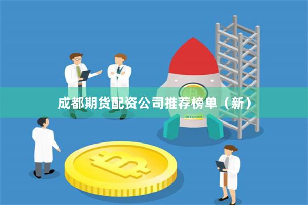 成都期货配资公司推荐榜单（新）