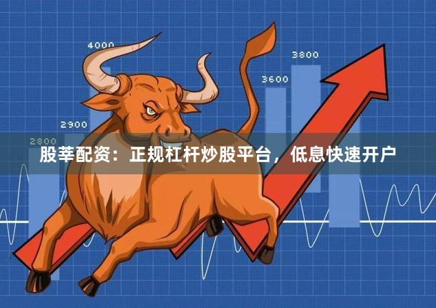 股莘配资:正规杠杆炒股平台,低息快速开户