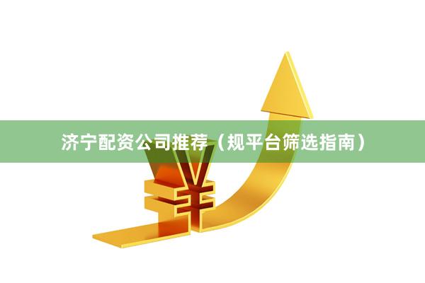 济宁配资公司推荐（规平台筛选指南）