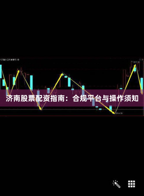 济南股票配资指南：合规平台与操作须知