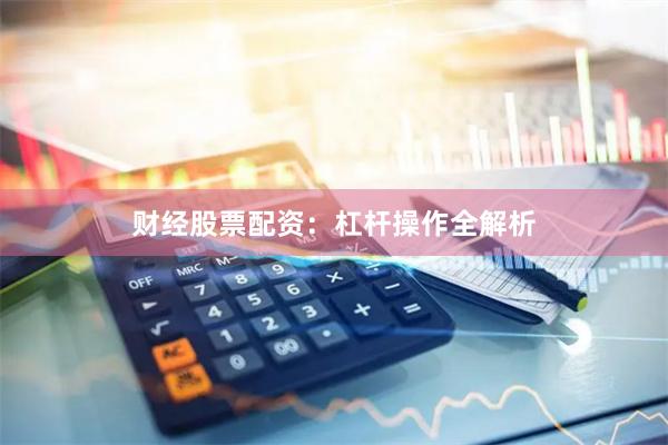 财经股票配资:杠杆操作全解析