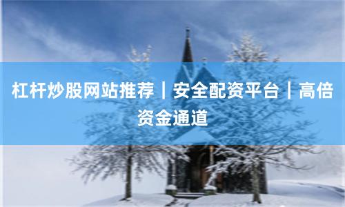 杠杆炒股网站推荐｜安全配资平台｜高倍资金通道