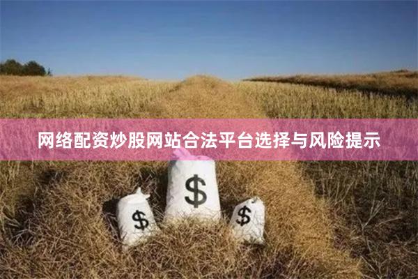 网络配资炒股网站合法平台选择与风险提示