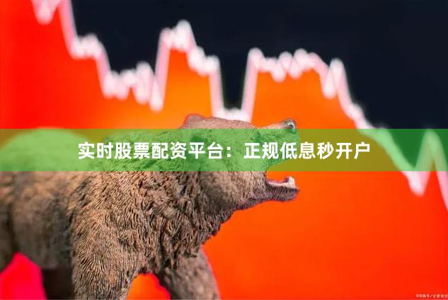 实时股票配资平台：正规低息秒开户