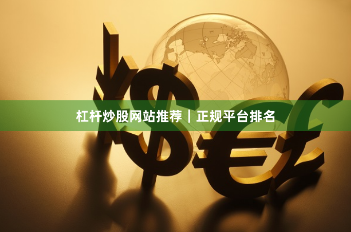 杠杆炒股网站推荐|正规平台排名