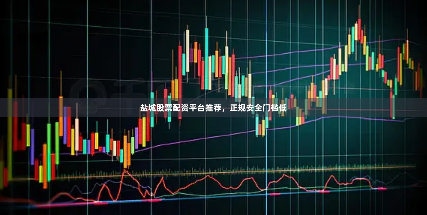 盐城股票配资平台推荐，正规安全门槛低