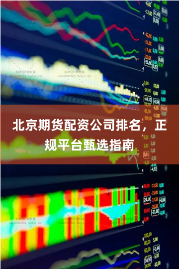 北京期货配资公司排名，正规平台甄选指南