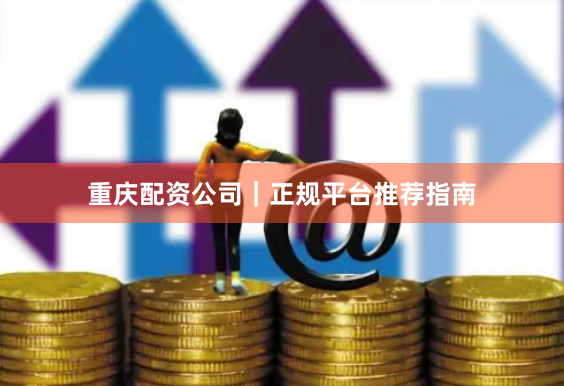 重庆配资公司｜正规平台推荐指南